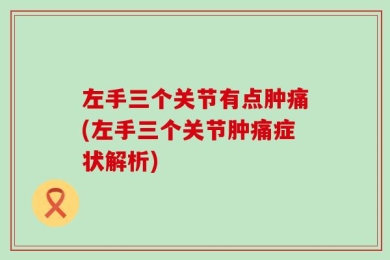 左手三个关节有点肿痛(左手三个关节肿痛症状解析)