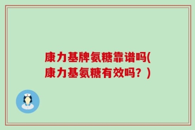 康力基牌氨糖靠谱吗(康力基氨糖有效吗？)