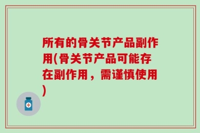 所有的骨关节产品副作用(骨关节产品可能存在副作用，需谨慎使用)