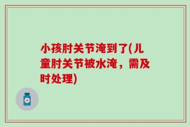 小孩肘关节淹到了(儿童肘关节被水淹，需及时处理)