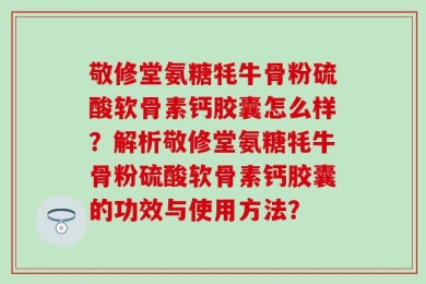 敬修堂氨糖牦牛骨粉硫酸软骨素钙胶囊怎么样？解析敬修堂氨糖牦牛骨粉硫酸软骨素钙胶囊的功效与使用方法？