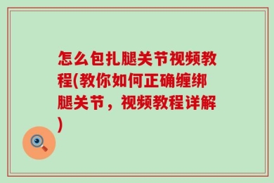 怎么包扎腿关节视频教程(教你如何正确缠绑腿关节，视频教程详解)