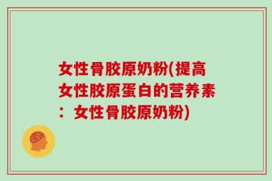 女性骨胶原奶粉(提高女性胶原蛋白的营养素：女性骨胶原奶粉)