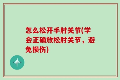 怎么松开手肘关节(学会正确放松肘关节，避免损伤)