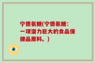 宁德氨糖(宁德氨糖：一项潜力巨大的食品保健品原料。)