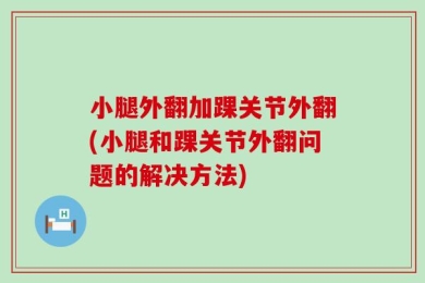 小腿外翻加踝关节外翻(小腿和踝关节外翻问题的解决方法)