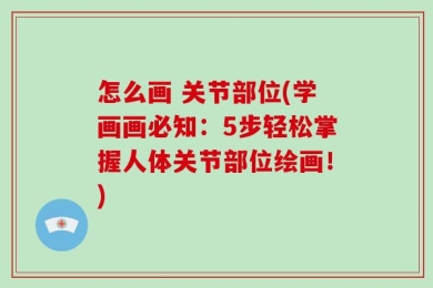 怎么画 关节部位(学画画必知：5步轻松掌握人体关节部位绘画！)