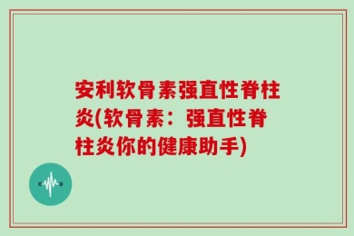 安利软骨素强直性脊柱炎(软骨素：强直性脊柱炎你的健康助手)
