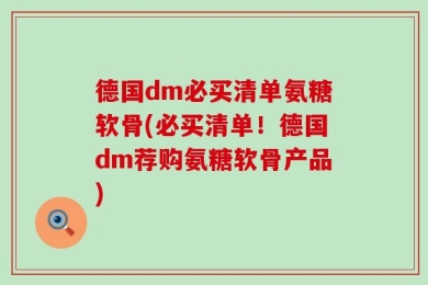 德国dm必买清单氨糖软骨(必买清单！德国dm荐购氨糖软骨产品)