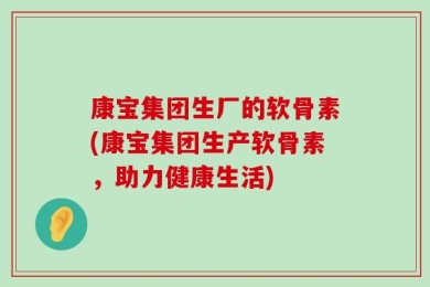 康宝集团生厂的软骨素(康宝集团生产软骨素，助力健康生活)