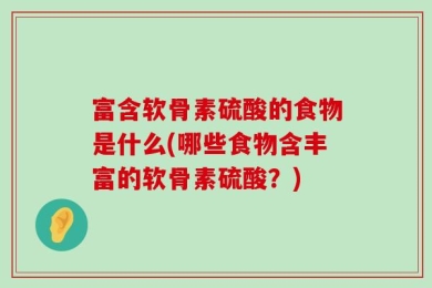 富含软骨素硫酸的食物是什么(哪些食物含丰富的软骨素硫酸？)