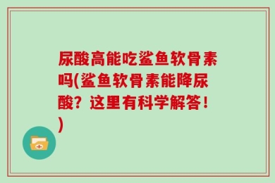 尿酸高能吃鲨鱼软骨素吗(鲨鱼软骨素能降尿酸？这里有科学解答！)
