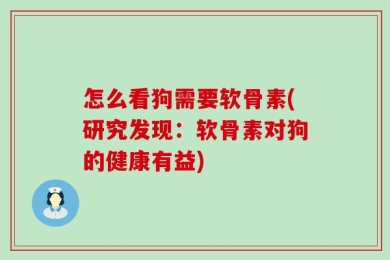 怎么看狗需要软骨素(研究发现：软骨素对狗的健康有益)