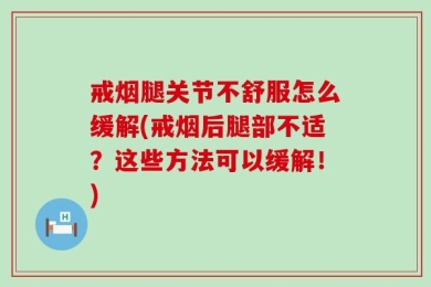 戒烟腿关节不舒服怎么缓解(戒烟后腿部不适？这些方法可以缓解！)