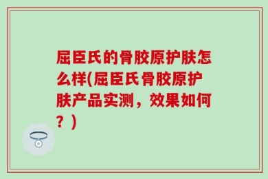 屈臣氏的骨胶原护肤怎么样(屈臣氏骨胶原护肤产品实测，效果如何？)