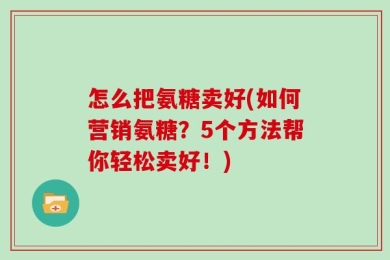 怎么把氨糖卖好(如何营销氨糖？5个方法帮你轻松卖好！)