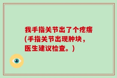 我手指关节出了个疙瘩(手指关节出现肿块，医生建议检查。)