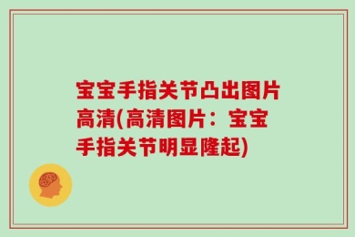 宝宝手指关节凸出图片高清(高清图片：宝宝手指关节明显隆起)