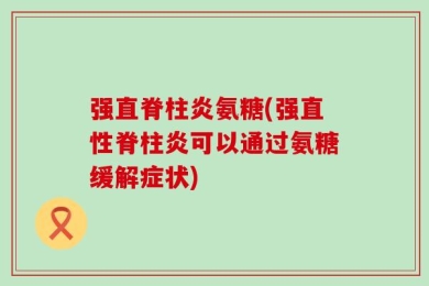 强直脊柱炎氨糖(强直性脊柱炎可以通过氨糖缓解症状)