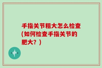 手指关节粗大怎么检查(如何检查手指关节的肥大？)