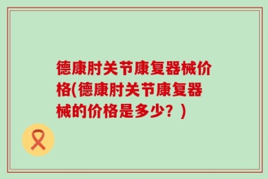 德康肘关节康复器械价格(德康肘关节康复器械的价格是多少？)
