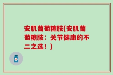 安肌葡萄糖胺(安肌葡萄糖胺：关节健康的不二之选！)