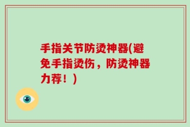 手指关节防烫神器(避免手指烫伤，防烫神器力荐！)