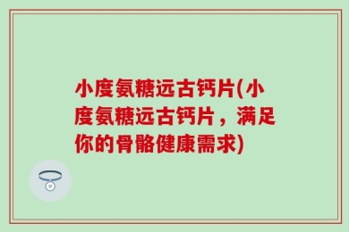 小度氨糖远古钙片(小度氨糖远古钙片，满足你的骨骼健康需求)