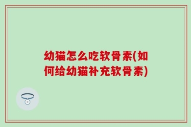 幼猫怎么吃软骨素(如何给幼猫补充软骨素)