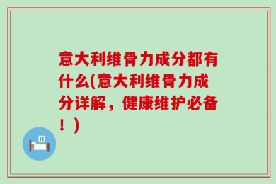 意大利维骨力成分都有什么(意大利维骨力成分详解，健康维护必备！)