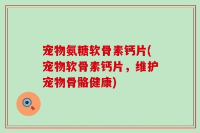 宠物氨糖软骨素钙片(宠物软骨素钙片，维护宠物骨骼健康)