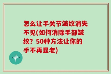 怎么让手关节皱纹消失不见(如何消除手部皱纹？50种方法让你的手不再显老)