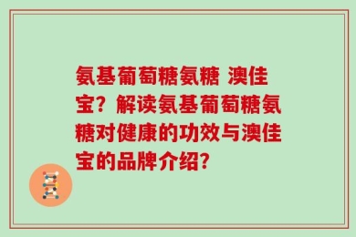 氨基葡萄糖氨糖 澳佳宝？解读氨基葡萄糖氨糖对健康的功效与澳佳宝的品牌介绍？