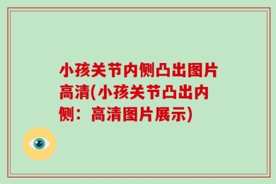 小孩关节内侧凸出图片高清(小孩关节凸出内侧：高清图片展示)