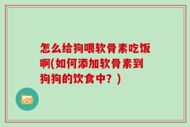 怎么给狗喂软骨素吃饭啊(如何添加软骨素到狗狗的饮食中？)