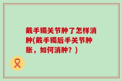 戴手镯关节肿了怎样消肿(戴手镯后手关节肿胀，如何消肿？)