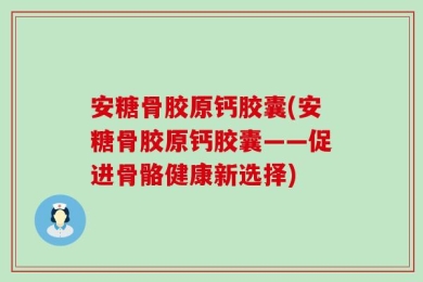 安糖骨胶原钙胶囊(安糖骨胶原钙胶囊——促进骨骼健康新选择)