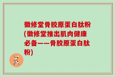 徽修堂骨胶原蛋白肽粉(徽修堂推出肌肉健康必备——骨胶原蛋白肽粉)