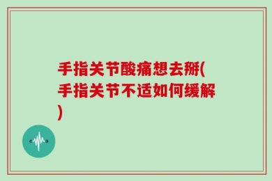 手指关节酸痛想去掰(手指关节不适如何缓解)