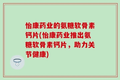 怡康药业的氨糖软骨素钙片(怡康药业推出氨糖软骨素钙片，助力关节健康)