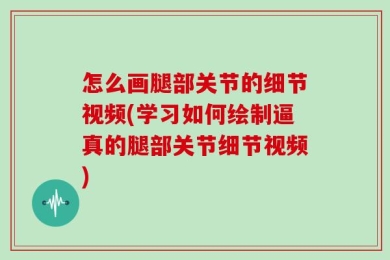 怎么画腿部关节的细节视频(学习如何绘制逼真的腿部关节细节视频)