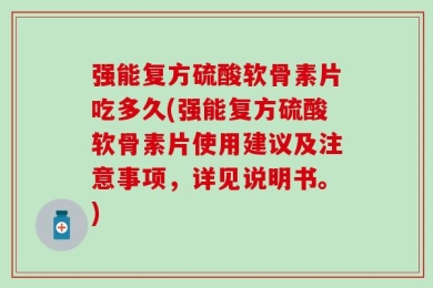 强能复方硫酸软骨素片吃多久(强能复方硫酸软骨素片使用建议及注意事项，详见说明书。)