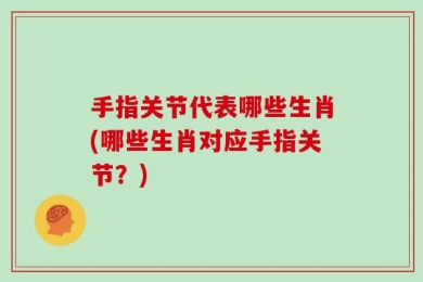手指关节代表哪些生肖(哪些生肖对应手指关节？)