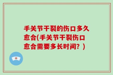 手关节干裂的伤口多久愈合(手关节干裂伤口愈合需要多长时间？)