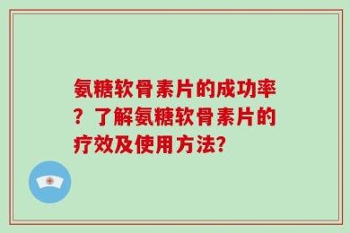氨糖软骨素片的成功率？了解氨糖软骨素片的疗效及使用方法？