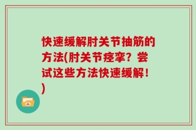 快速缓解肘关节抽筋的方法(肘关节痉挛？尝试这些方法快速缓解！)