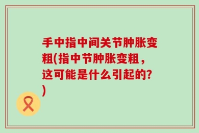 手中指中间关节肿胀变粗(指中节肿胀变粗，这可能是什么引起的？)