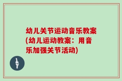 幼儿关节运动音乐教案(幼儿运动教案：用音乐加强关节活动)