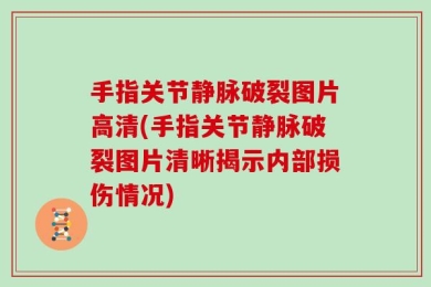手指关节静脉破裂图片高清(手指关节静脉破裂图片清晰揭示内部损伤情况)