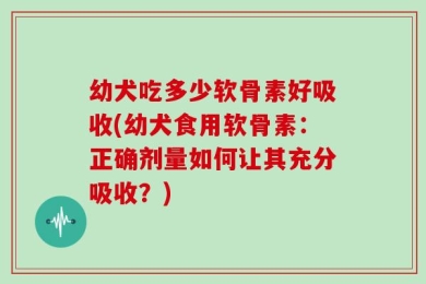幼犬吃多少软骨素好吸收(幼犬食用软骨素：正确剂量如何让其充分吸收？)
